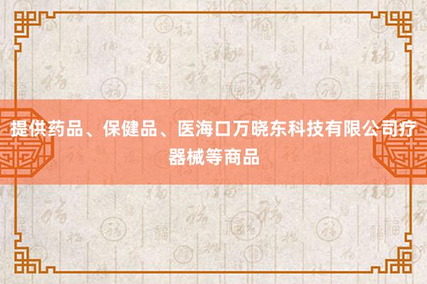 提供药品、保健品、医海口万晓东科技有限公司疗器械等商品