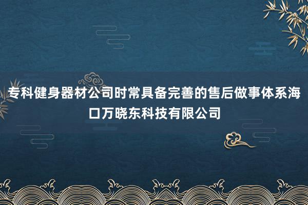 专科健身器材公司时常具备完善的售后做事体系海口万晓东科技有限公司