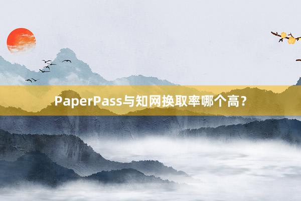 PaperPass与知网换取率哪个高？