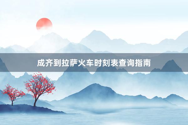 成齐到拉萨火车时刻表查询指南