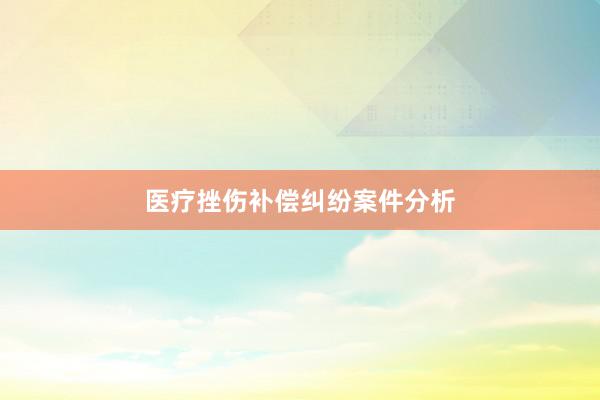 医疗挫伤补偿纠纷案件分析