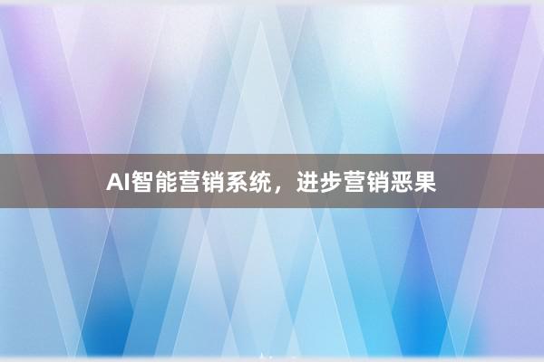 AI智能营销系统,进步营销恶果